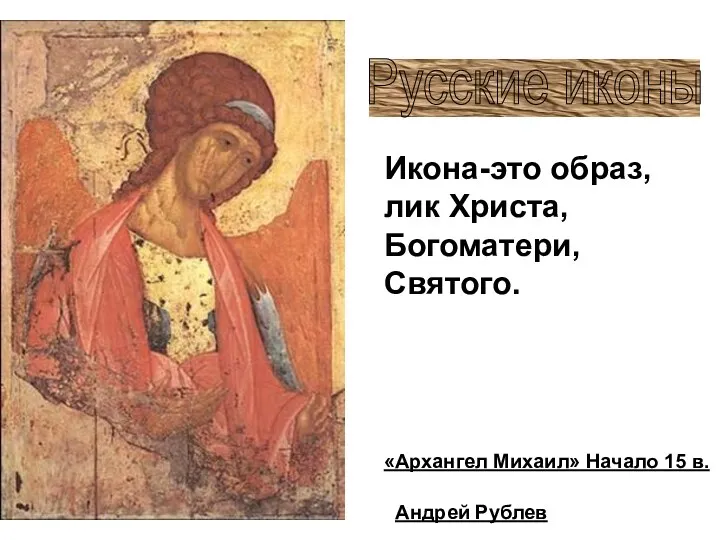 «Архангел Михаил» Начало 15 в. Русские иконы Андрей Рублев Икона-это образ, лик Христа, Богоматери, Святого.