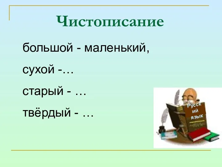 Чистописание большой - маленький, сухой -… старый - … твёрдый - … Русский язык