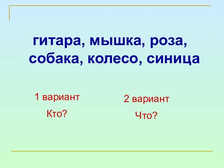 гитара, мышка, роза, собака, колесо, синица 1 вариант Кто? 2 вариант Что?