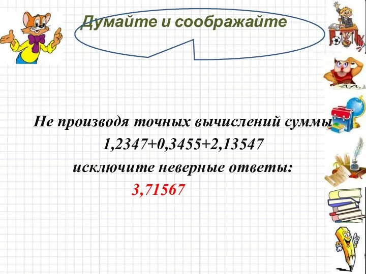 Думайте и соображайте Не производя точных вычислений суммы 1,2347+0,3455+2,13547 исключите неверные ответы: 3,71567