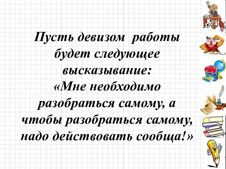 Пусть девизом работы будет следующее высказывание: «Мне необходимо разобраться самому,