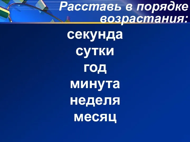 Расставь в порядке возрастания: секунда сутки год минута неделя месяц