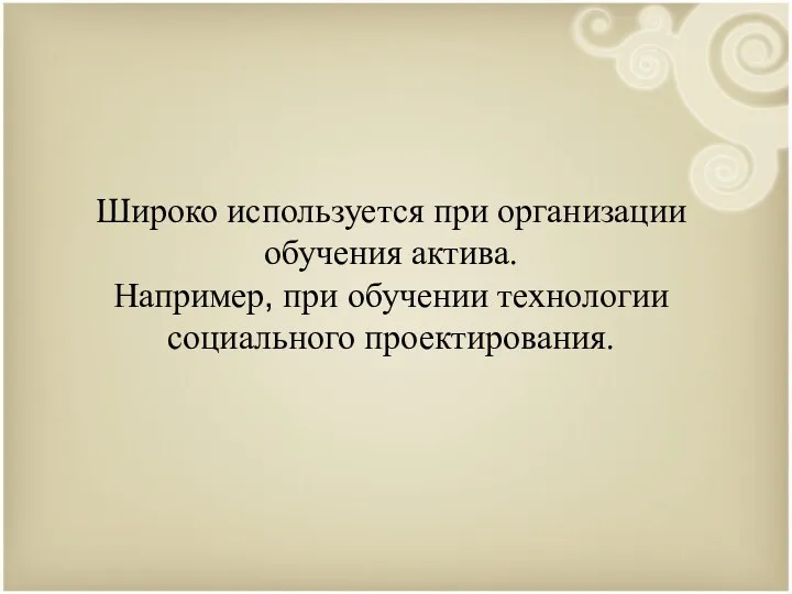 Широко используется при организации обучения актива. Например, при обучении технологии социального проектирования.