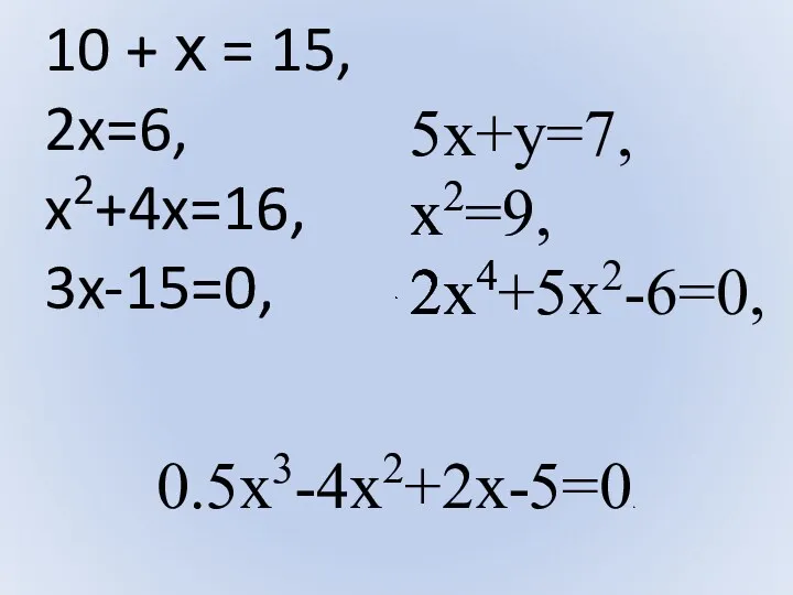 10 + х = 15, 2x=6, x2+4x=16, 3x-15=0, 5x+y=7, x2=9, 2x4+5x2-6=0, 0.5x3-4x2+2x-5=0.
