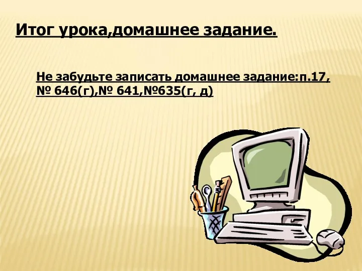 Итог урока,домашнее задание. Не забудьте записать домашнее задание:п.17,№ 646(г),№ 641,№635(г, д)