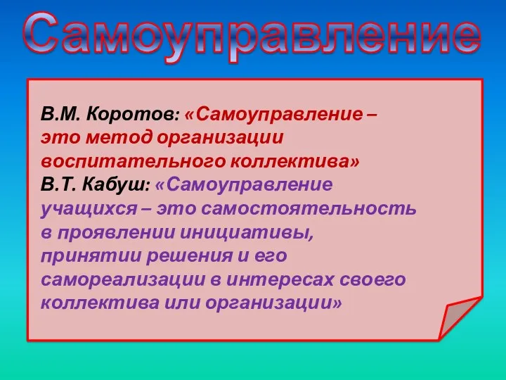 Самоуправление В.М. Коротов: «Самоуправление – это метод организации воспитательного коллектива» В.Т. Кабуш: «Самоуправление