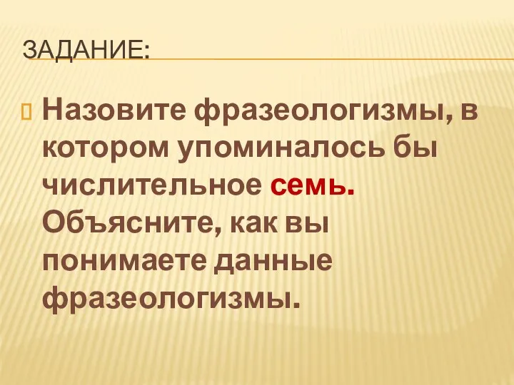 Задание: Назовите фразеологизмы, в котором упоминалось бы числительное семь. Объясните, как вы понимаете данные фразеологизмы.