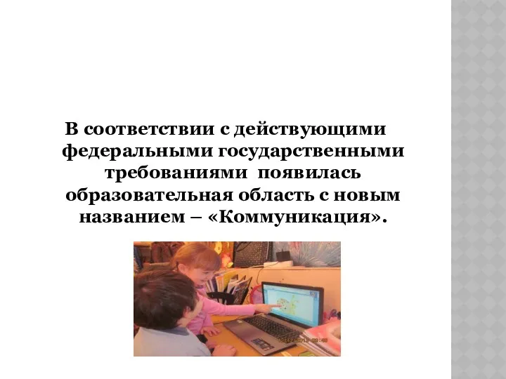 В соответствии с действующими федеральными государственными требованиями появилась образовательная область с новым названием – «Коммуникация».