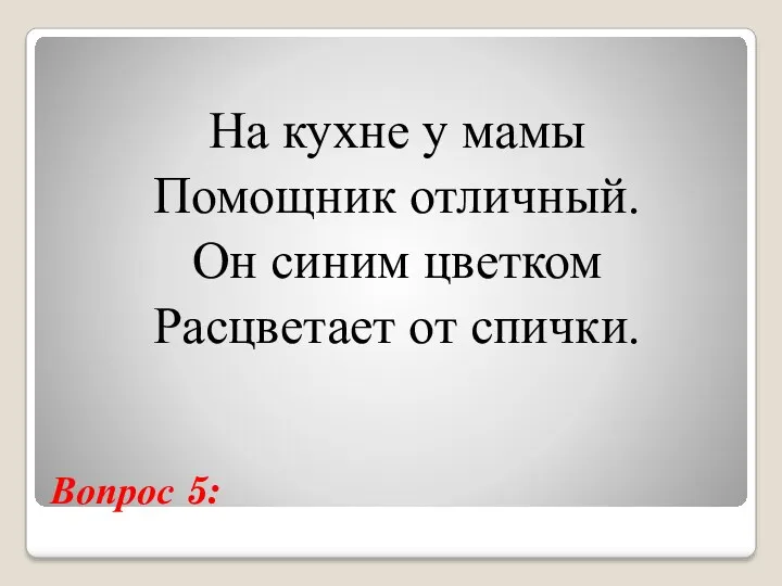 Вопрос 5: На кухне у мамы Помощник отличный. Он синим цветком Расцветает от спички.