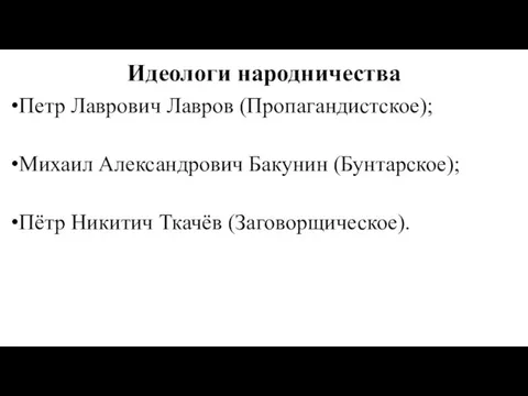 Идеологи народничества Петр Лаврович Лавров (Пропагандистское); Михаил Александрович Бакунин (Бунтарское); Пётр Никитич Ткачёв (Заговорщическое).