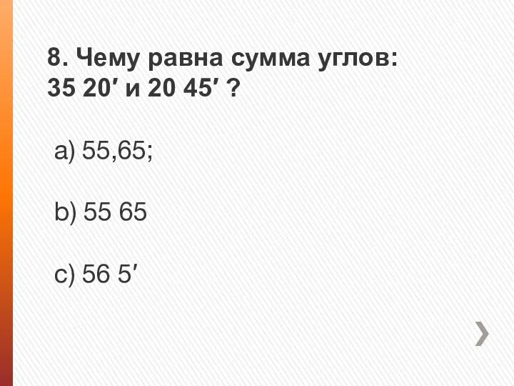 8. Чему равна сумма углов: 35 20′ и 20 45′ ? a) 55,65;