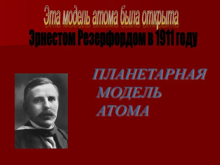 Эта модель атома была открыта Эрнестом Резерфордом в 1911 году ПЛАНЕТАРНАЯ МОДЕЛЬ АТОМА