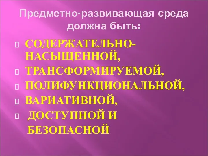 Предметно-развивающая среда должна быть: СОДЕРЖАТЕЛЬНО- НАСЫЩЕННОЙ, ТРАНСФОРМИРУЕМОЙ, ПОЛИФУНКЦИОНАЛЬНОЙ, ВАРИАТИВНОЙ, ДОСТУПНОЙ И БЕЗОПАСНОЙ