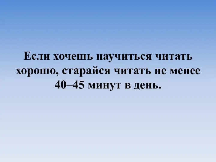 Если хочешь научиться читать хорошо, старайся читать не менее 40–45 минут в день.