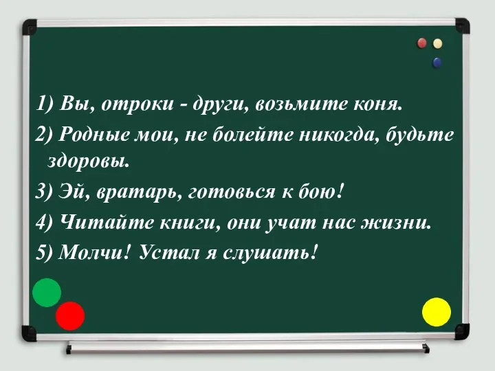 1) Вы, отроки - други, возьмите коня. 2) Родные мои,