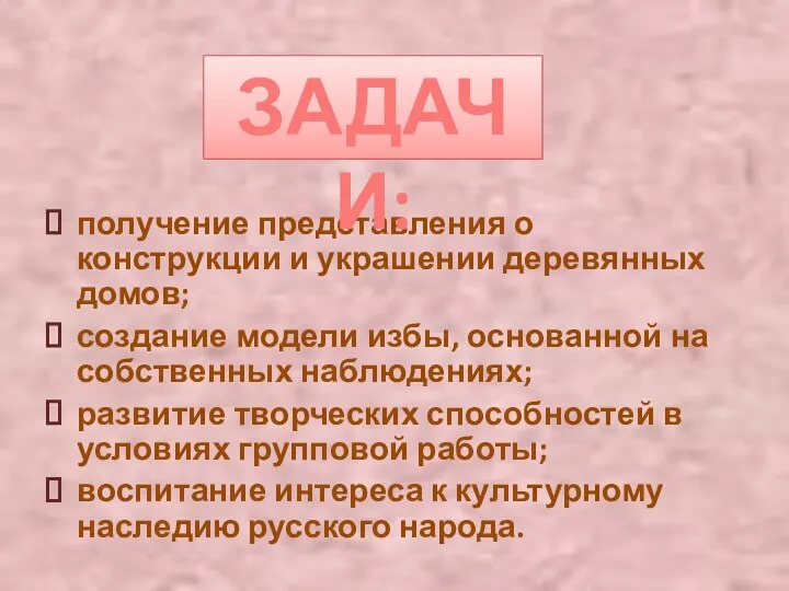 получение представления о конструкции и украшении деревянных домов; создание модели