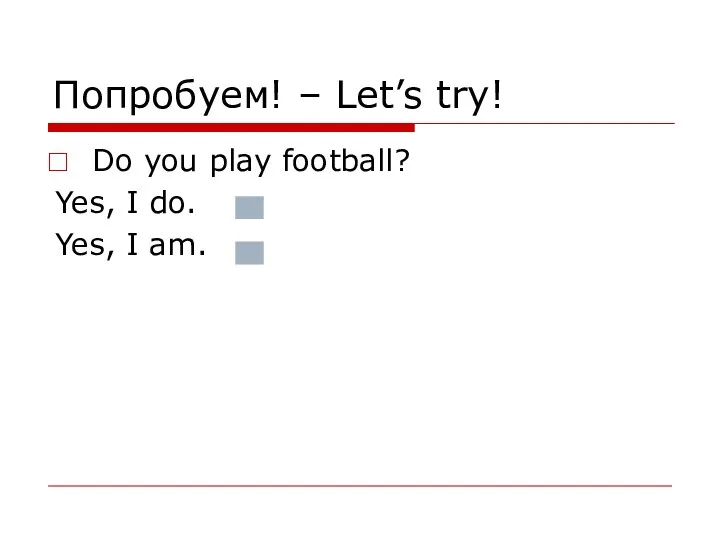 Попробуем! – Let’s try! Do you play football? Yes, I do. Yes, I am.