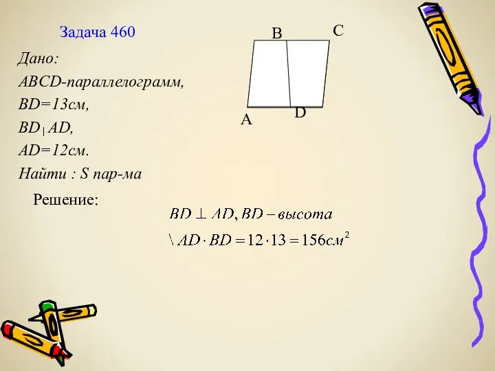 Задача 460 Дано: ABCD-параллелограмм, BD=13см, BD AD, AD=12см. Найти : S пар-ма Решение: