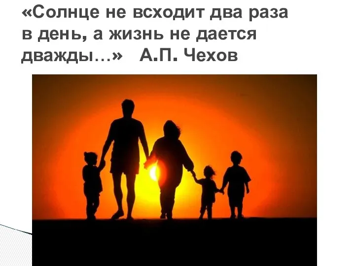 «Солнце не всходит два раза в день, а жизнь не дается дважды…» А.П. Чехов