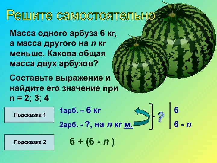 Решите самостоятельно Масса одного арбуза 6 кг, а масса другого