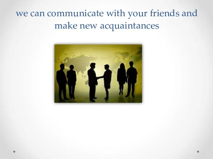 we can communicate with your friends and make new acquaintances