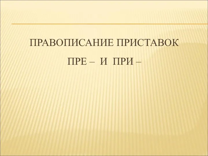 ПРАВОПИСАНИЕ ПРИСТАВОК ПРЕ – И ПРИ –