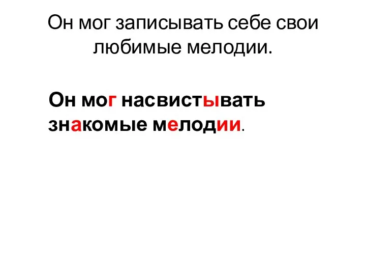 Он мог записывать себе свои любимые мелодии. Он мог насвистывать знакомые мелодии.