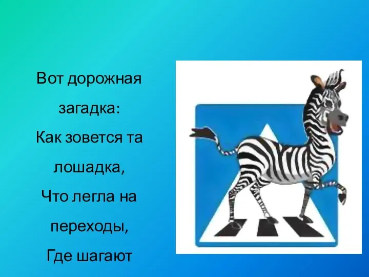 Вот дорожная загадка: Как зовется та лошадка, Что легла на переходы, Где шагают пешеходы? (Зебра)