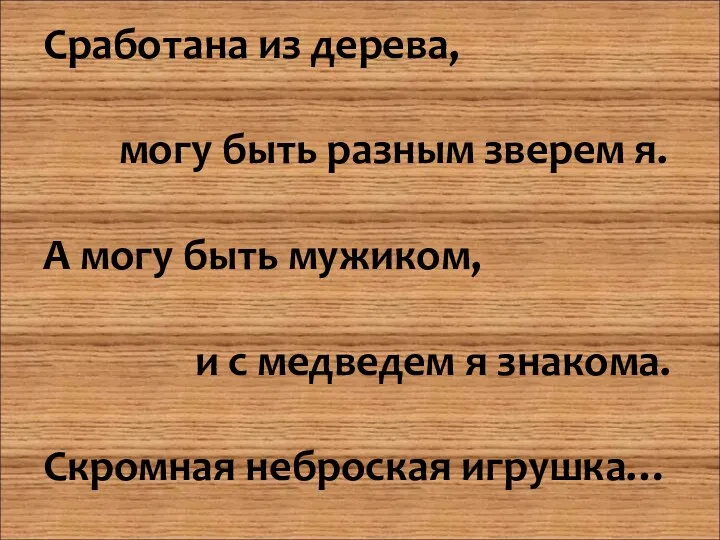 Сработана из дерева, могу быть разным зверем я. А могу быть мужиком, и