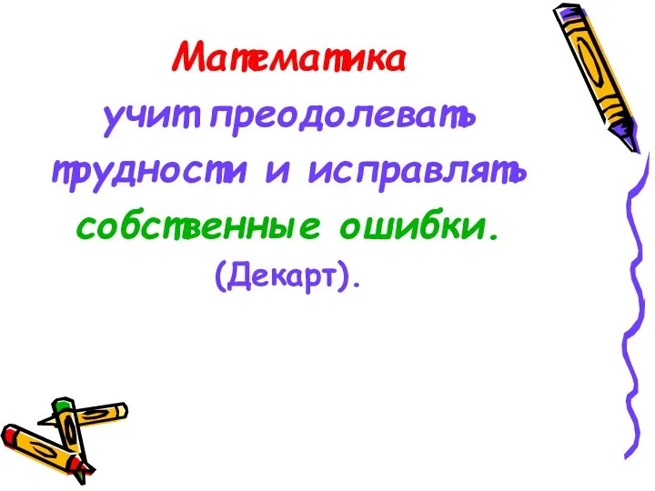 Математика учит преодолевать трудности и исправлять собственные ошибки. (Декарт).