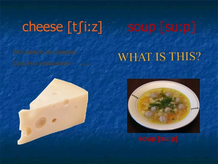 Это вовсе не каприз Сыр мы называем - …. cheese [t∫i:z] soup [su:p] soup [su:p]