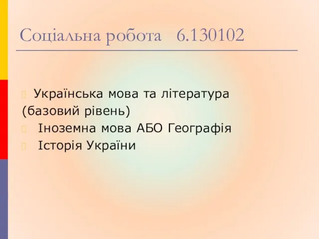 Соціальна робота 6.130102 Українська мова та література (базовий рівень) Іноземна мова АБО Географія Історія України