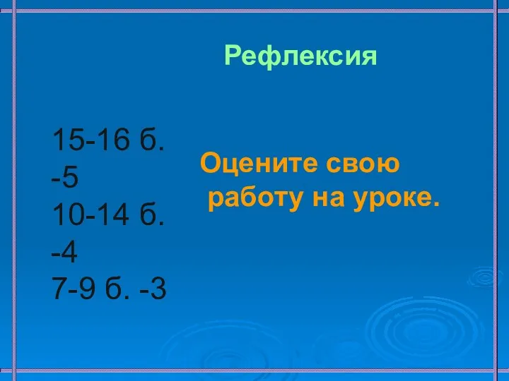 Рефлексия Оцените свою работу на уроке. 15-16 б. -5 10-14 б. -4 7-9 б. -3