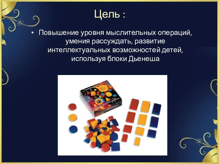 Цель : Повышение уровня мыслительных операций, умения рассуждать, развитие интеллектуальных возможностей детей, используя блоки Дьенеша