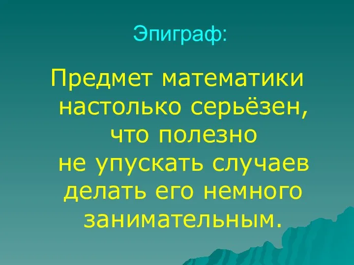 Эпиграф: Предмет математики настолько серьёзен, что полезно не упускать случаев делать его немного занимательным.