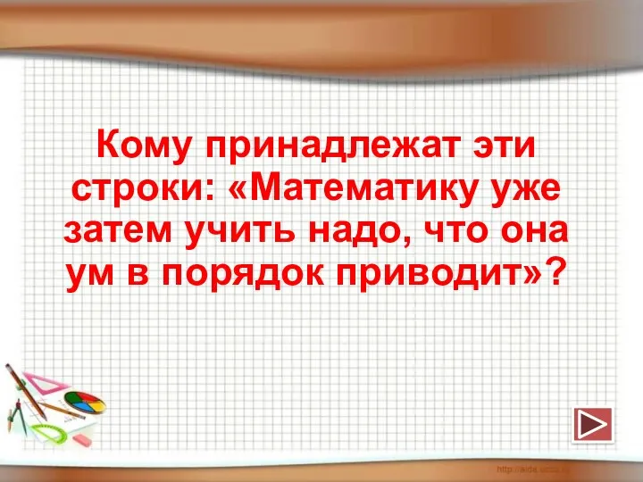 Кому принадлежат эти строки: «Математику уже затем учить надо, что она ум в порядок приводит»?