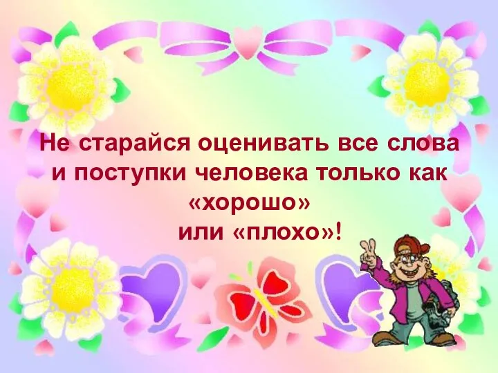 Не старайся оценивать все слова и поступки человека только как «хорошо» или «плохо»!