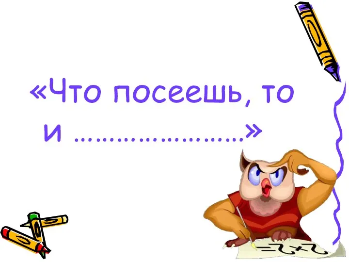 «Что посеешь, то и ……………………»