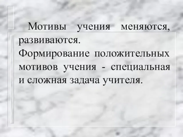 Мотивы учения меняются, развиваются. Формирование положительных мотивов учения - специальная и сложная задача учителя.