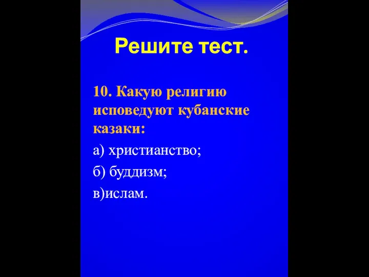 Решите тест. 10. Какую религию исповедуют кубанские казаки: а) христианство; б) буддизм; в)ислам.