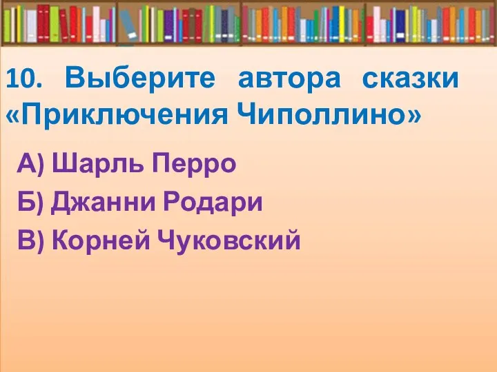 10. Выберите автора сказки «Приключения Чиполлино» А) Шарль Перро Б) Джанни Родари В) Корней Чуковский