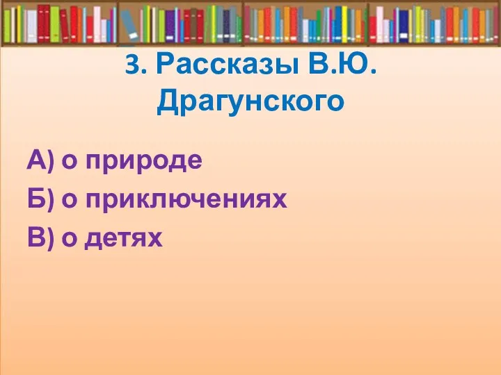 3. Рассказы В.Ю. Драгунского А) о природе Б) о приключениях В) о детях