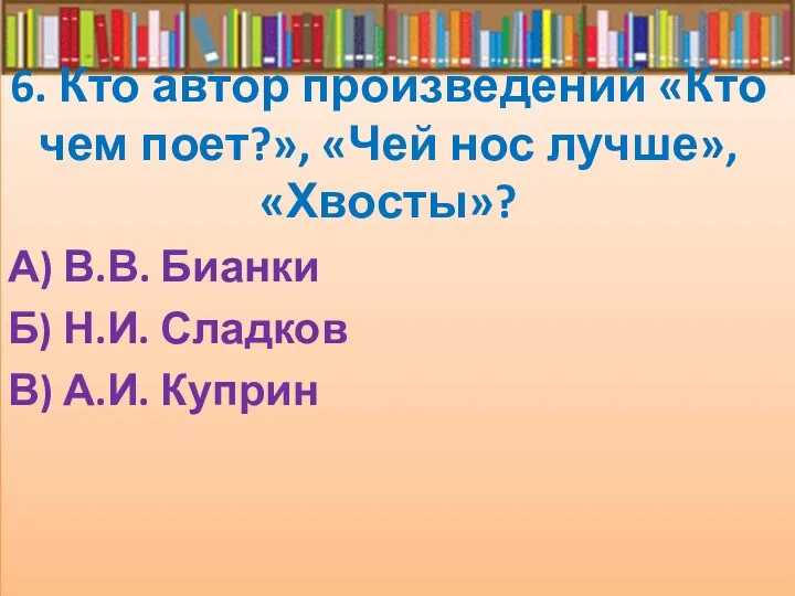 6. Кто автор произведений «Кто чем поет?», «Чей нос лучше»,