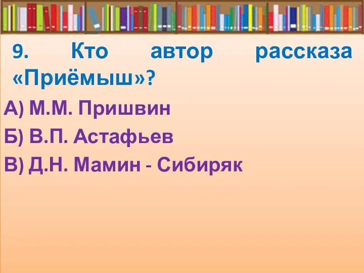 9. Кто автор рассказа «Приёмыш»? А) М.М. Пришвин Б) В.П. Астафьев В) Д.Н. Мамин - Сибиряк