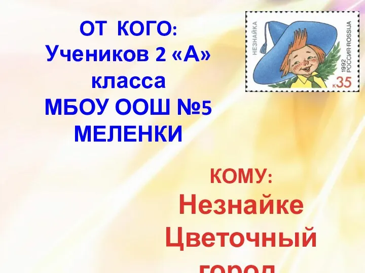 КОМУ: Незнайке Цветочный город. ОТ КОГО: Учеников 2 «А» класса МБОУ ООШ №5 МЕЛЕНКИ