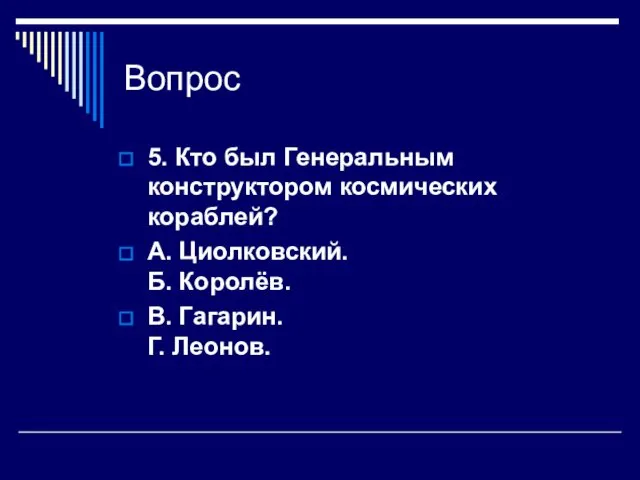 Вопрос 5. Кто был Генеральным конструктором космических кораблей? А. Циолковский. Б. Королёв. В. Гагарин. Г. Леонов.