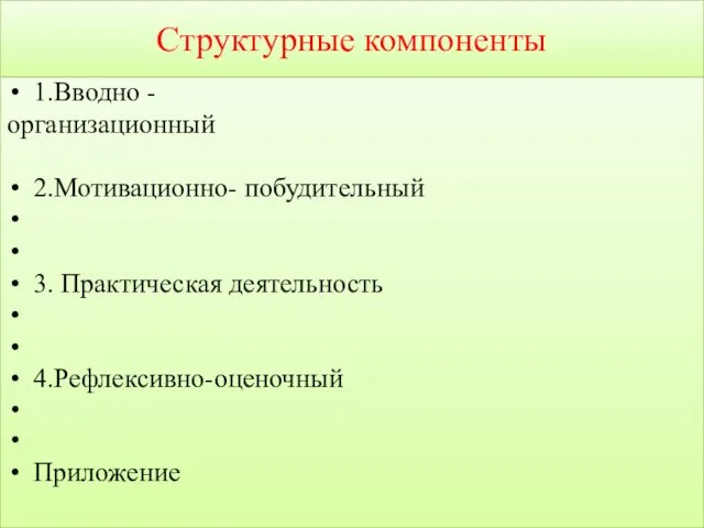 Структурные компоненты 1.Вводно - организационный 2.Мотивационно- побудительный 3. Практическая деятельность 4.Рефлексивно-оценочный Приложение