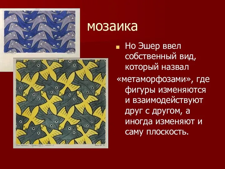 мозаика Но Эшер ввел собственный вид, который назвал «метаморфозами», где фигуры изменяются и
