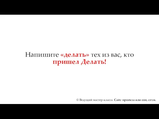 Напишите «делать» тех из вас, кто пришел Делать! © Ведущий мастер-класса. Сайт проекта или соц. сети.