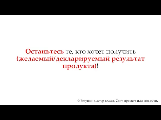 Останьтесь те, кто хочет получить (желаемый/декларируемый результат продукта)! © Ведущий мастер-класса. Сайт проекта или соц. сети.